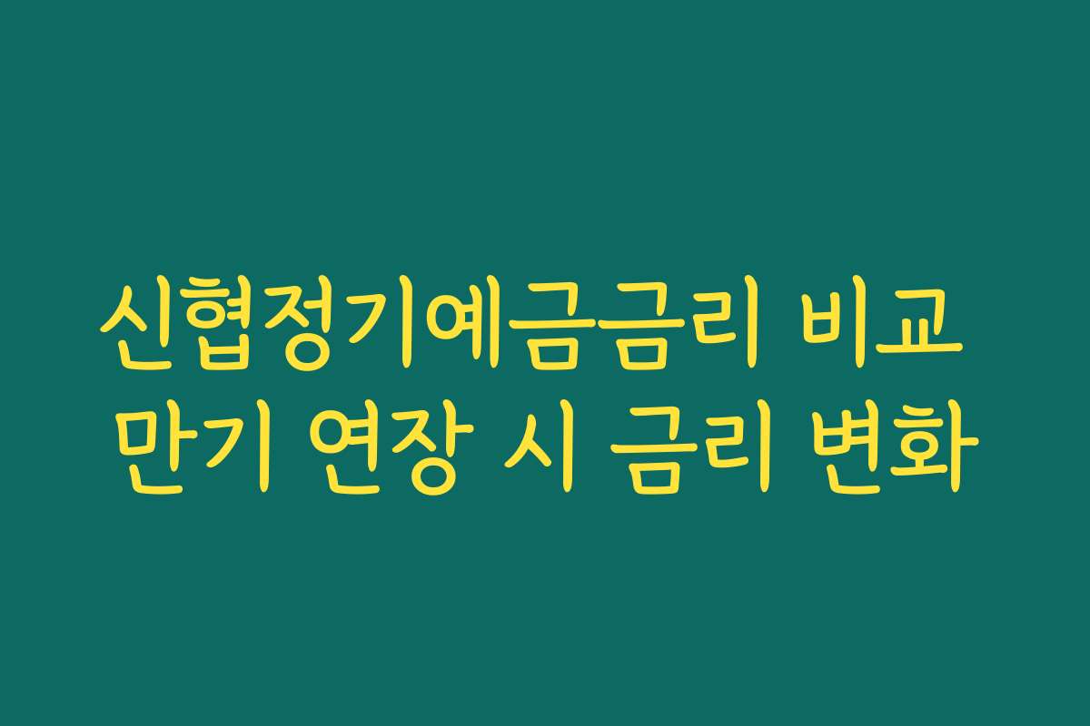 신협정기예금금리 비교 만기 연장 시 금리 변화