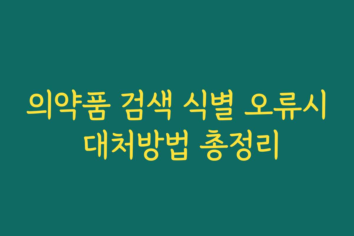 의약품 검색 식별 오류시 대처방법 총정리 의약품 검색 식별 오류시 대처방법 총정리