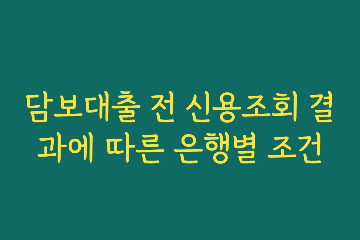 담보대출 전 신용조회 결과에 따른 은행별 조건