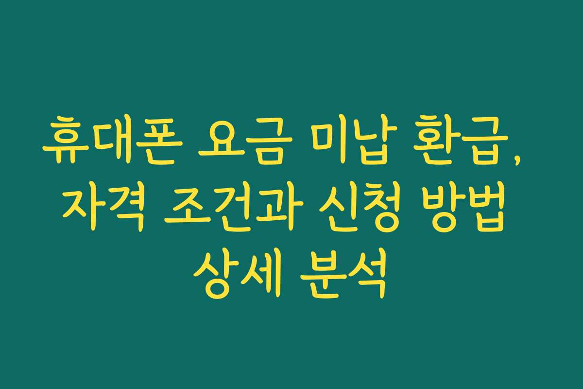 휴대폰 요금 미납 환급, 자격 조건과 신청 방법 상세 분석