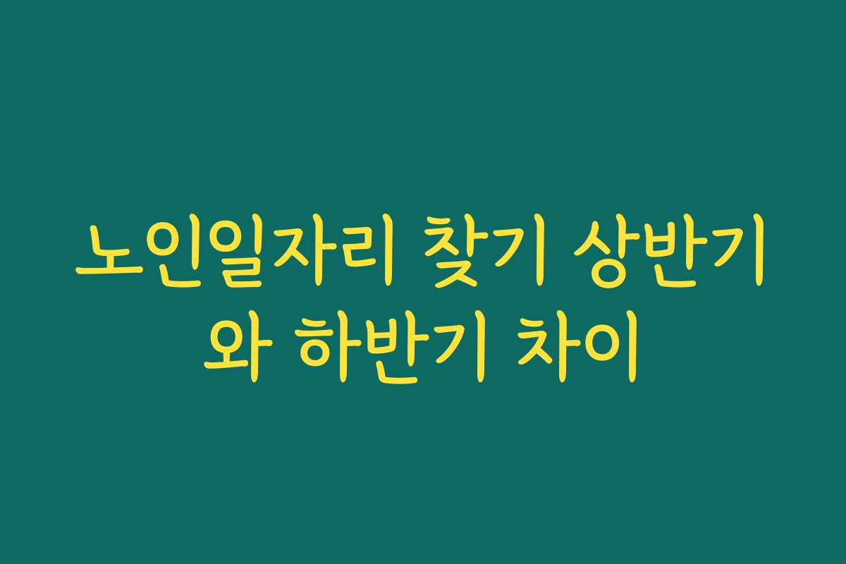 노인일자리 찾기 상반기와 하반기 차이 노인일자리 찾기 상반기와 하반기 차이
