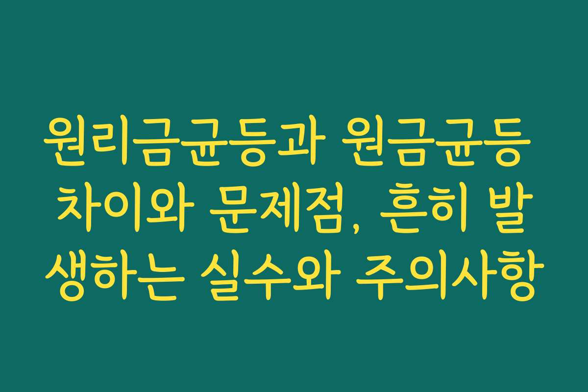 원리금균등과 원금균등 차이와 문제점, 흔히 발생하는 실수와 주의사항