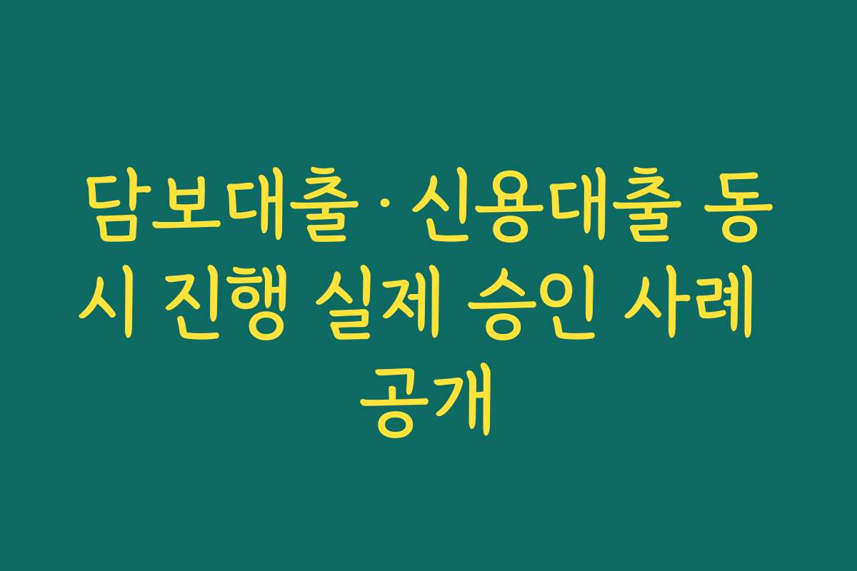 담보대출·신용대출 동시 진행 실제 승인 사례 공개