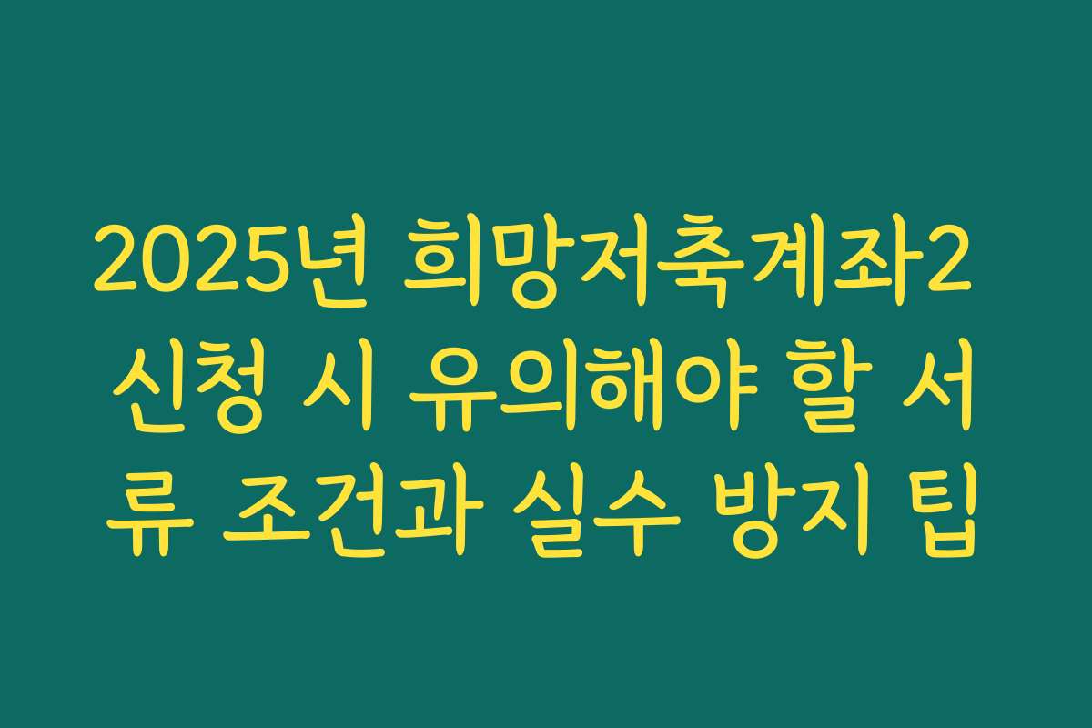 2025년 희망저축계좌2 신청 시 유의해야 할 서류 조건과 실수 방지 팁