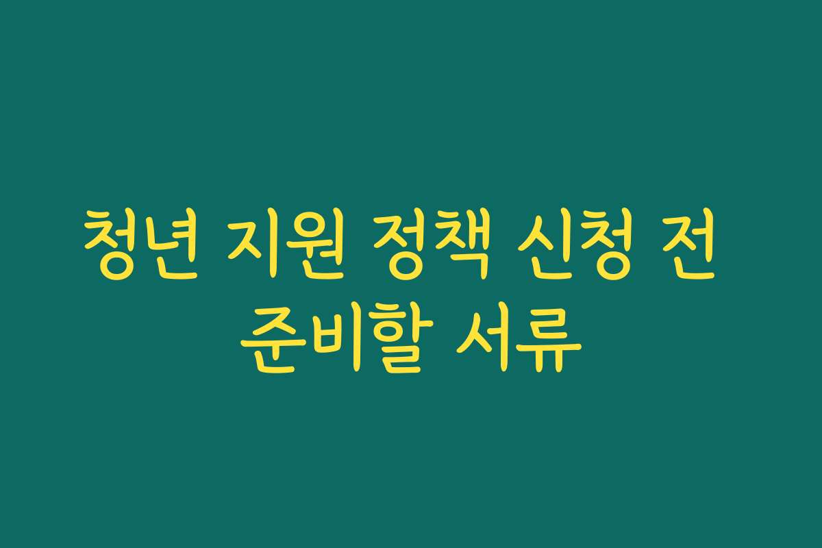 청년 지원 정책 신청 전 준비할 서류