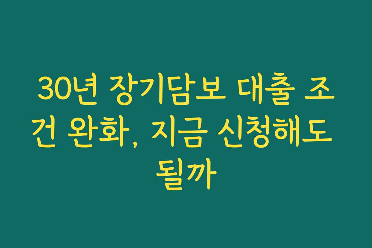 30년 장기담보 대출 조건 완화, 지금 신청해도 될까