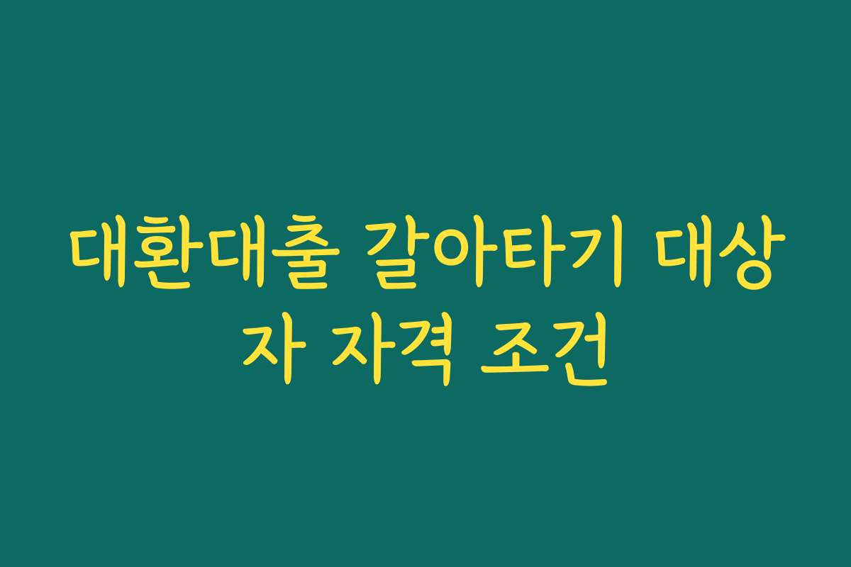 대환대출 갈아타기 대상자 자격 조건 대환대출 갈아타기 대상자 자격 조건