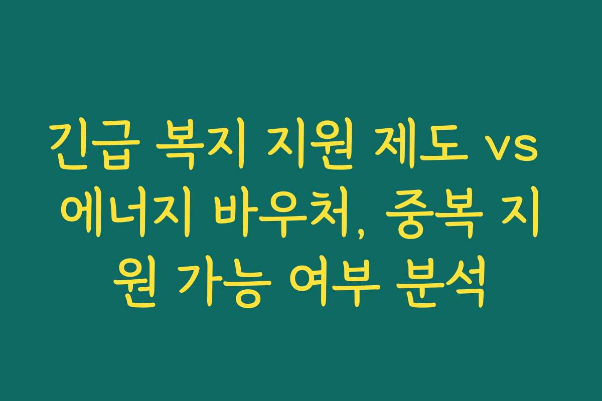 긴급 복지 지원 제도 vs 에너지 바우처, 중복 지원 가능 여부 분석