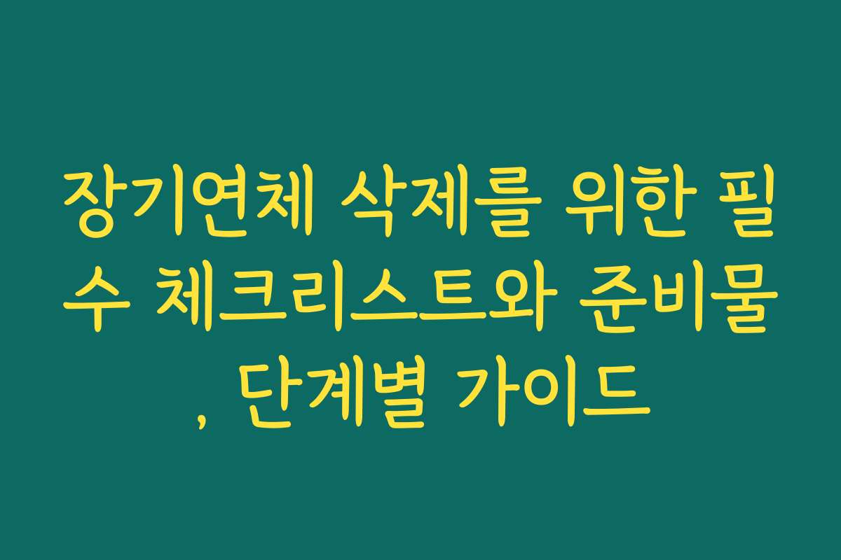 장기연체 삭제를 위한 필수 체크리스트와 준비물, 단계별 가이드