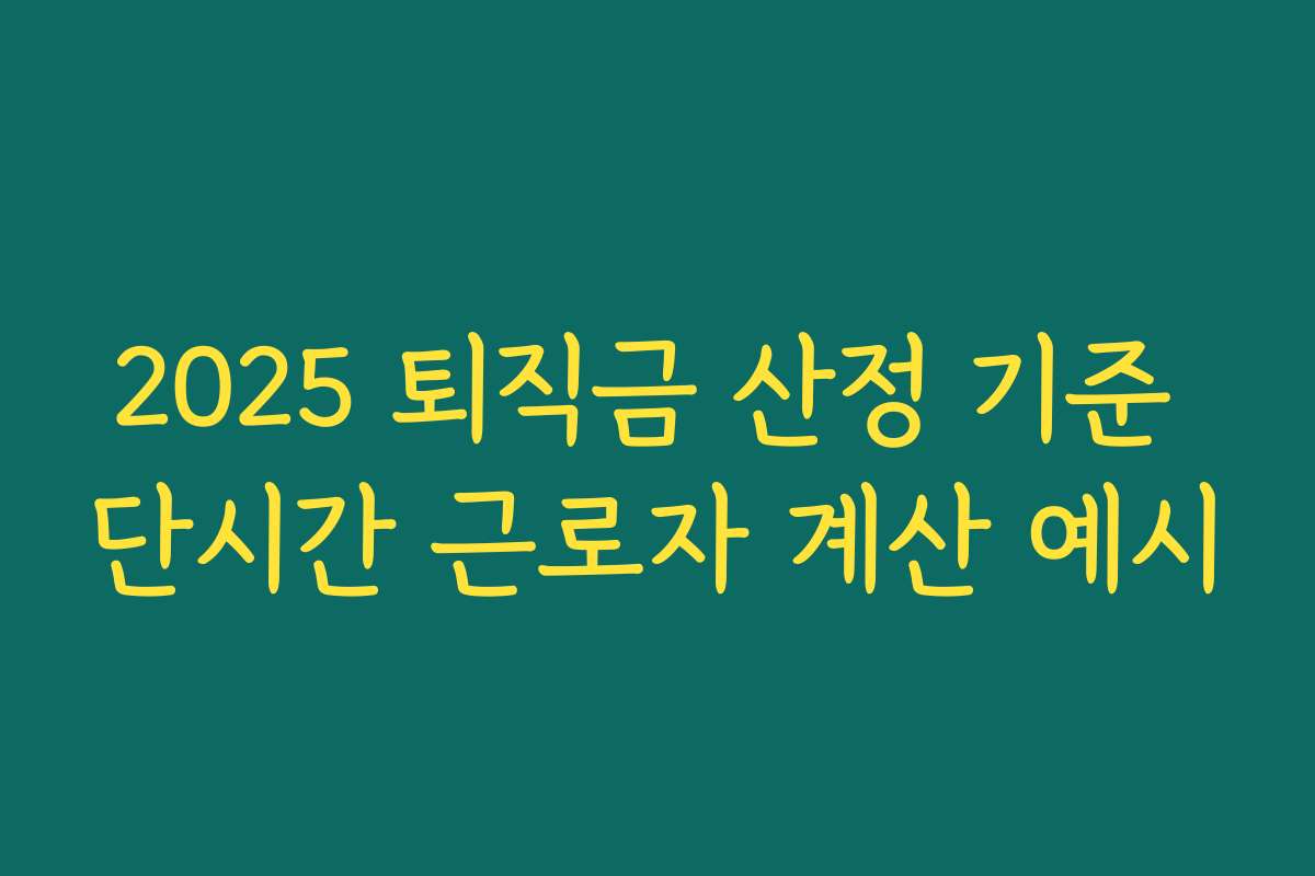 2025 퇴직금 산정 기준 단시간 근로자 계산 예시 2025 퇴직금 산정 기준 단시간 근로자 계산 예시