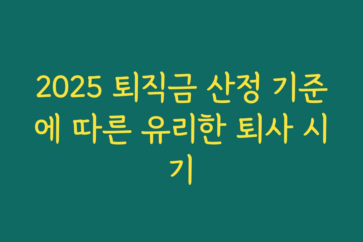 2025 퇴직금 산정 기준에 따른 유리한 퇴사 시기 2025 퇴직금 산정 기준에 따른 유리한 퇴사 시기
