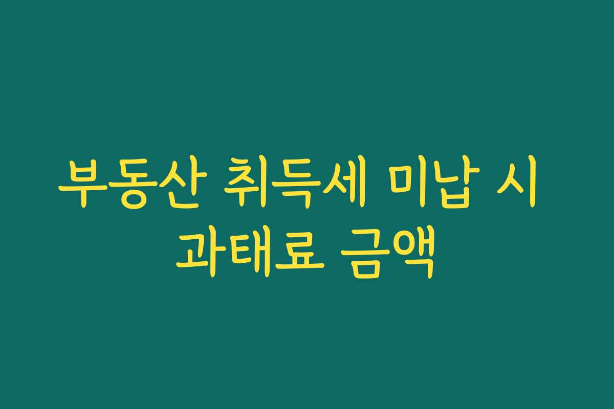 부동산 취득세 미납 시 과태료 금액