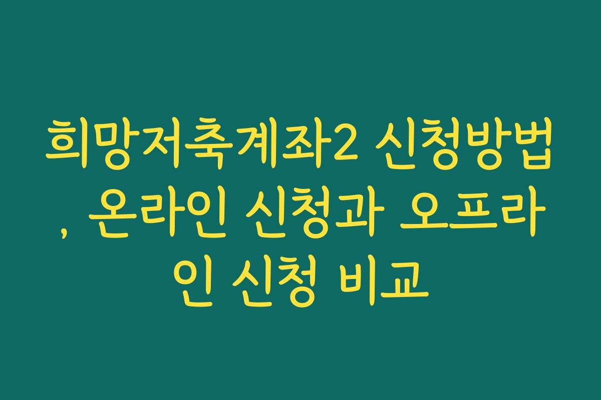 희망저축계좌2 신청방법, 온라인 신청과 오프라인 신청 비교