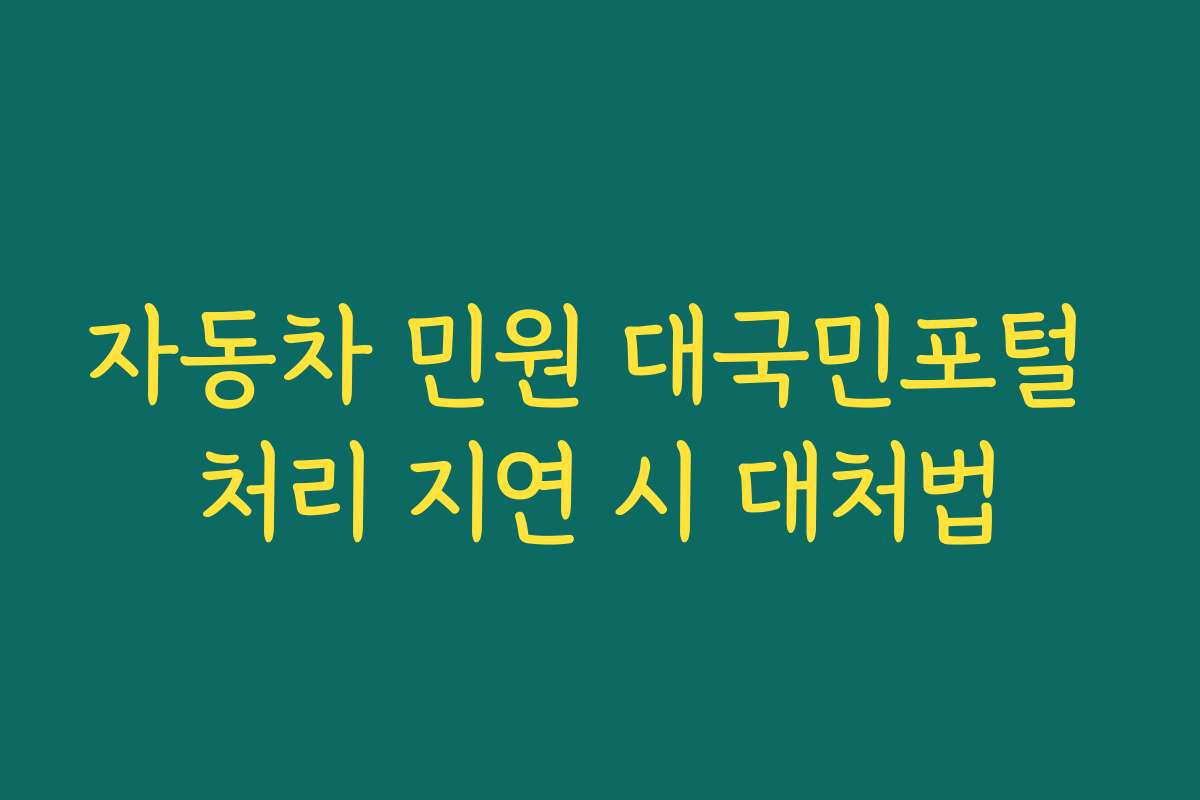 자동차 민원 대국민포털 처리 지연 시 대처법 자동차 민원 대국민포털 처리 지연 시 대처법