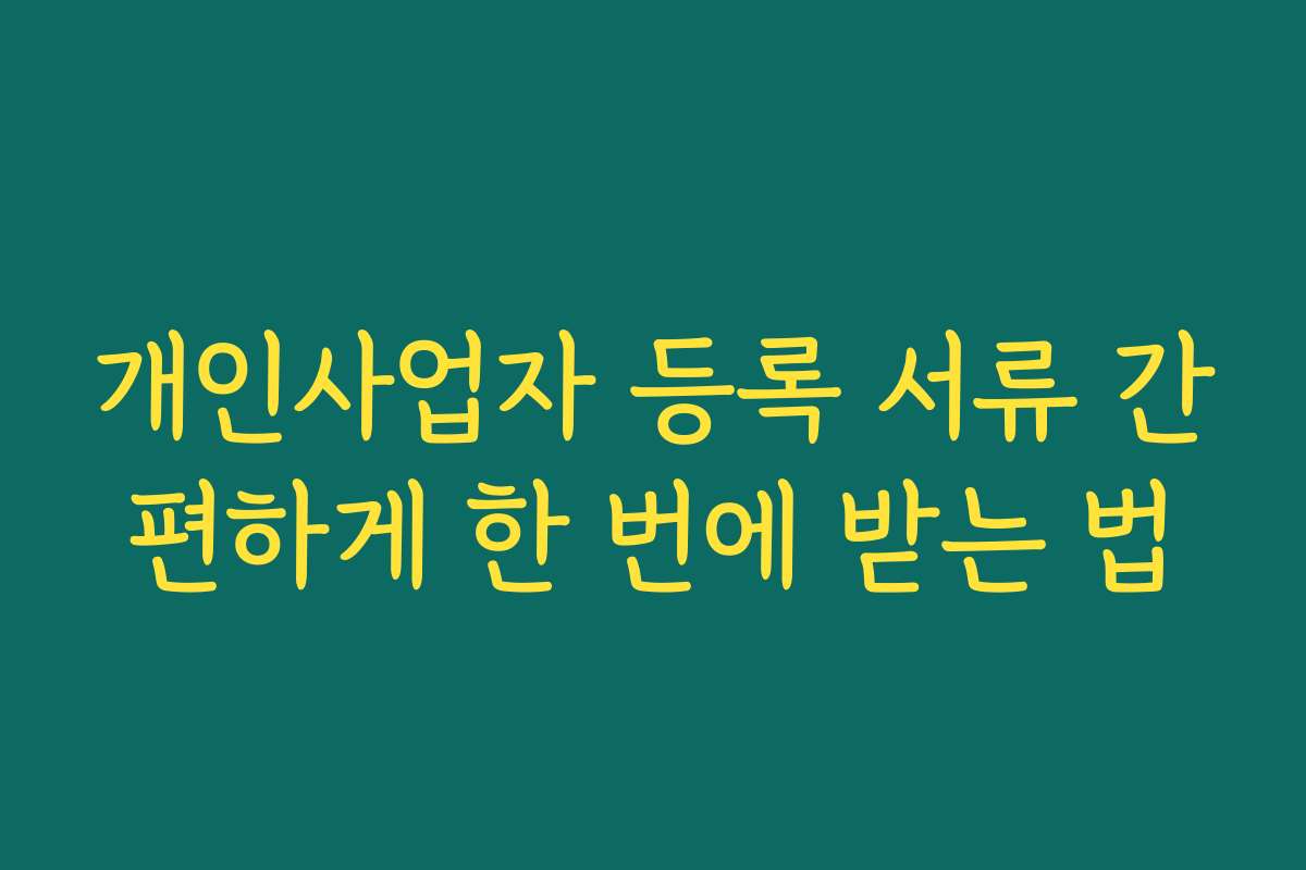 개인사업자 등록 서류 간편하게 한 번에 받는 법 개인사업자 등록 서류 간편하게 한 번에 받는 법