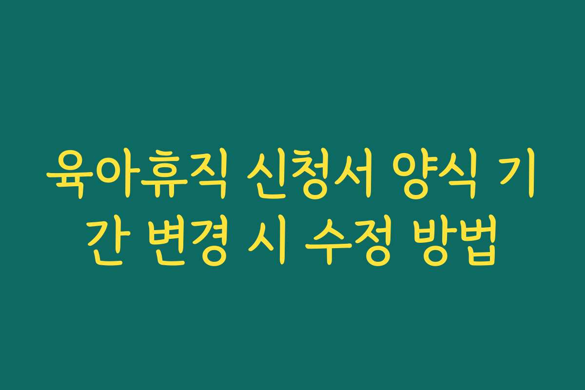 육아휴직 신청서 양식 기간 변경 시 수정 방법 육아휴직 신청서 양식 기간 변경 시 수정 방법