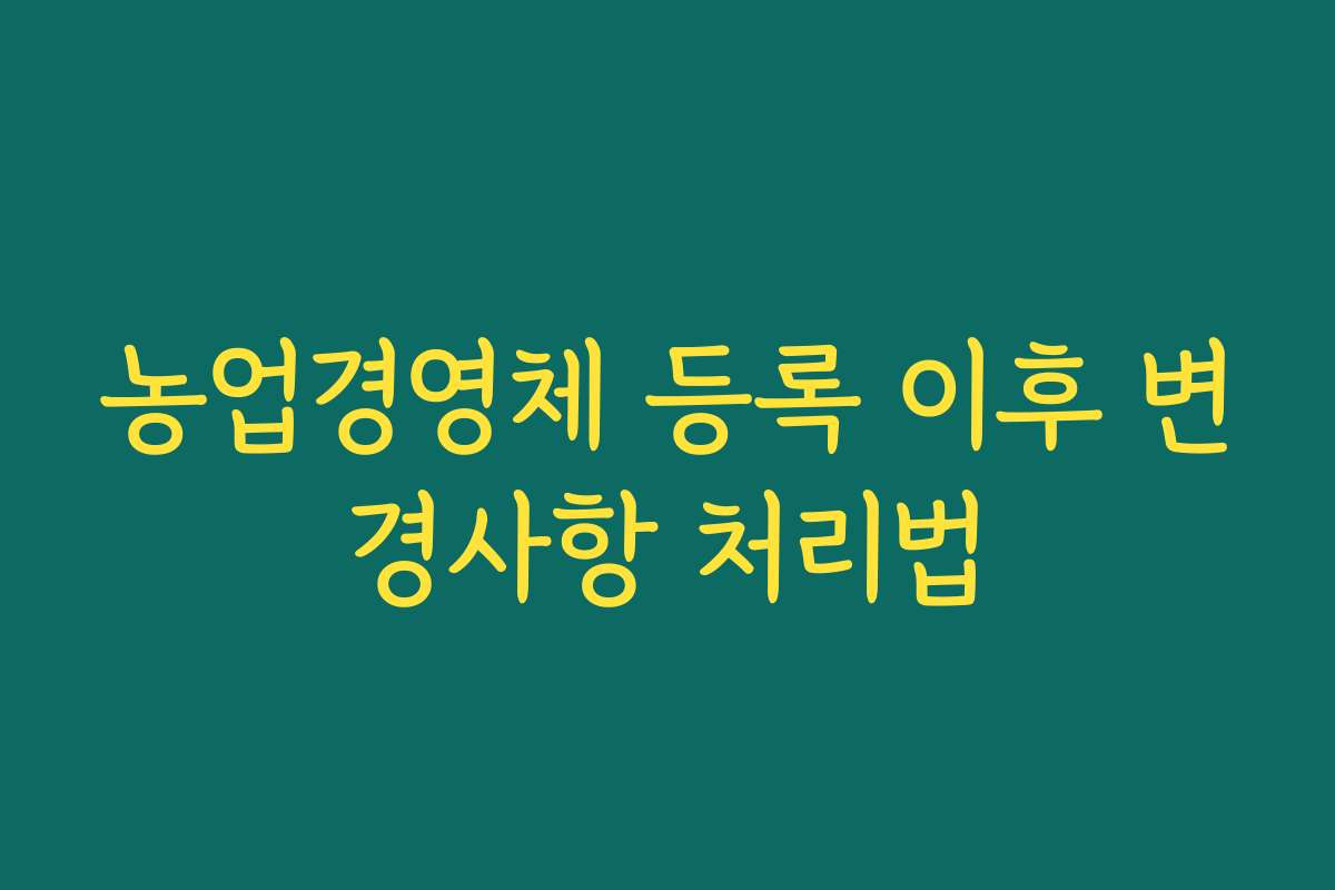 농업경영체 등록 이후 변경사항 처리법