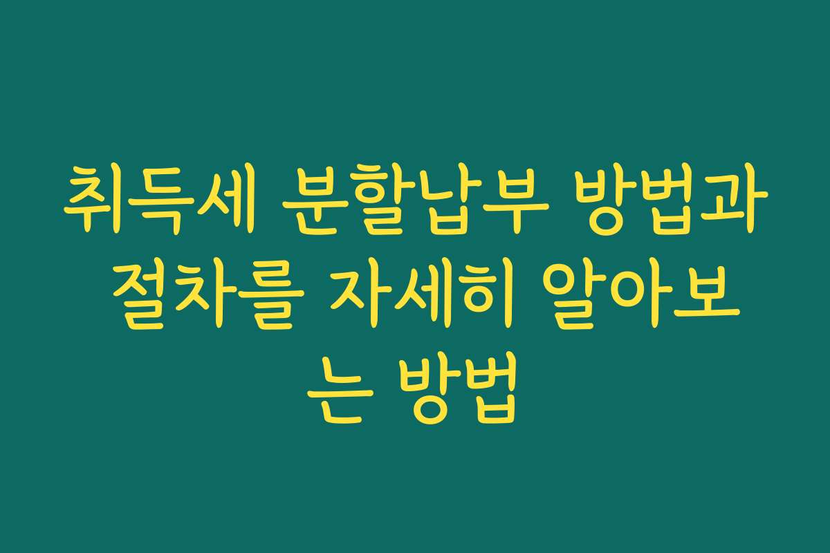 취득세 분할납부 방법과 절차를 자세히 알아보는 방법