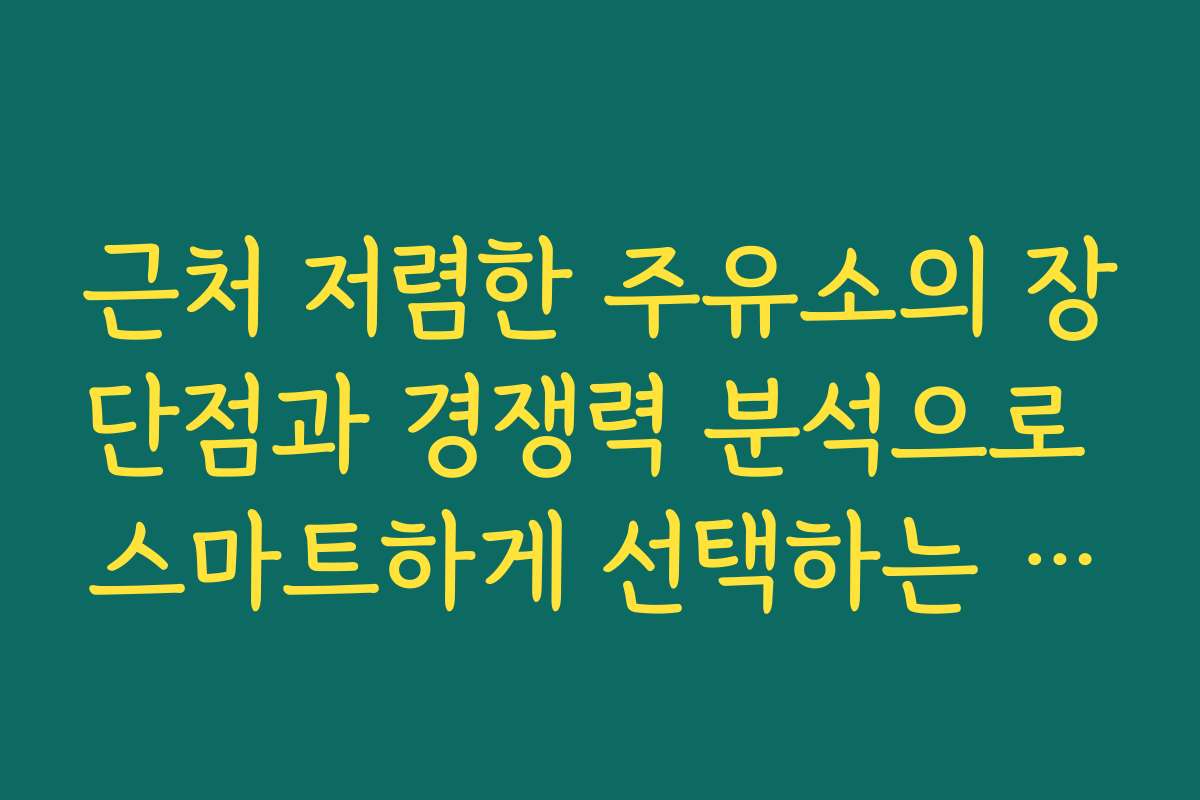 근처 저렴한 주유소의 장단점과 경쟁력 분석으로 스마트하게 선택하는 방법