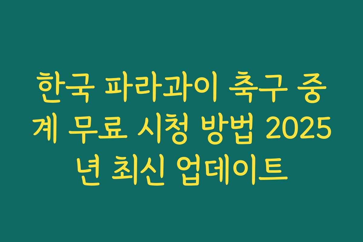 한국 파라과이 축구 중계 무료 시청 방법 2025년 최신 업데이트