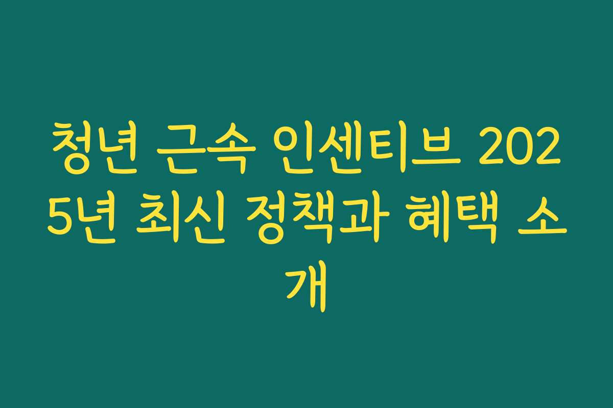청년 근속 인센티브 2025년 최신 정책과 혜택 소개