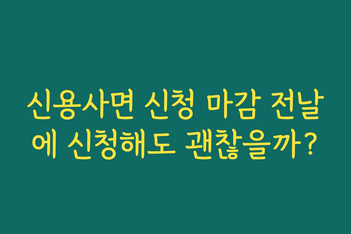 신용사면 신청 마감 전날에 신청해도 괜찮을까?
