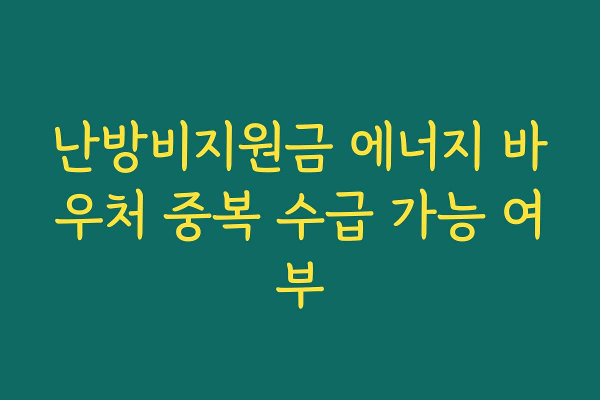 난방비지원금 에너지 바우처 중복 수급 가능 여부