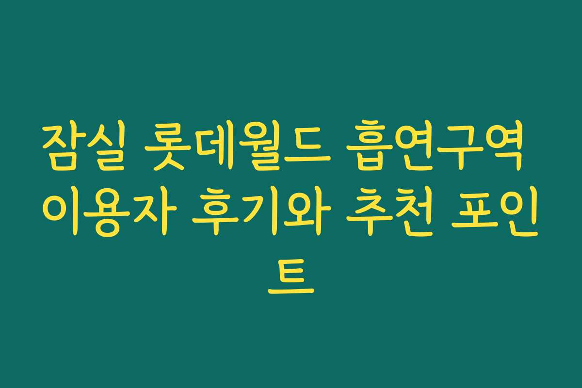 잠실 롯데월드 흡연구역 이용자 후기와 추천 포인트