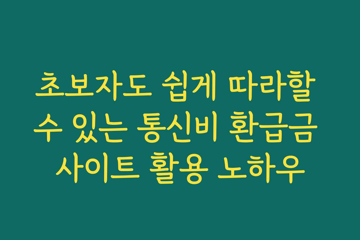 초보자도 쉽게 따라할 수 있는 통신비 환급금 사이트 활용 노하우