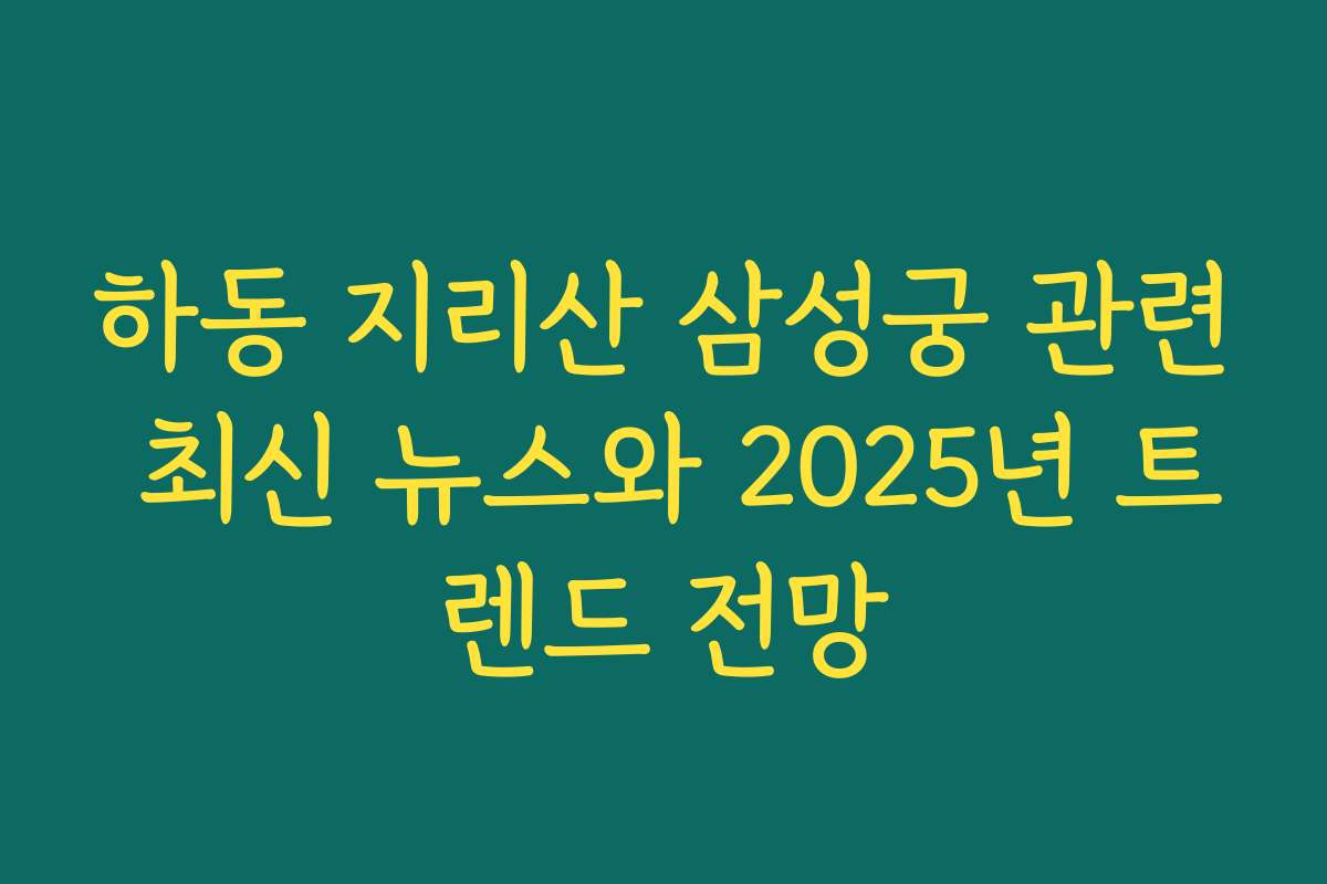 하동 지리산 삼성궁 관련 최신 뉴스와 2025년 트렌드 전망