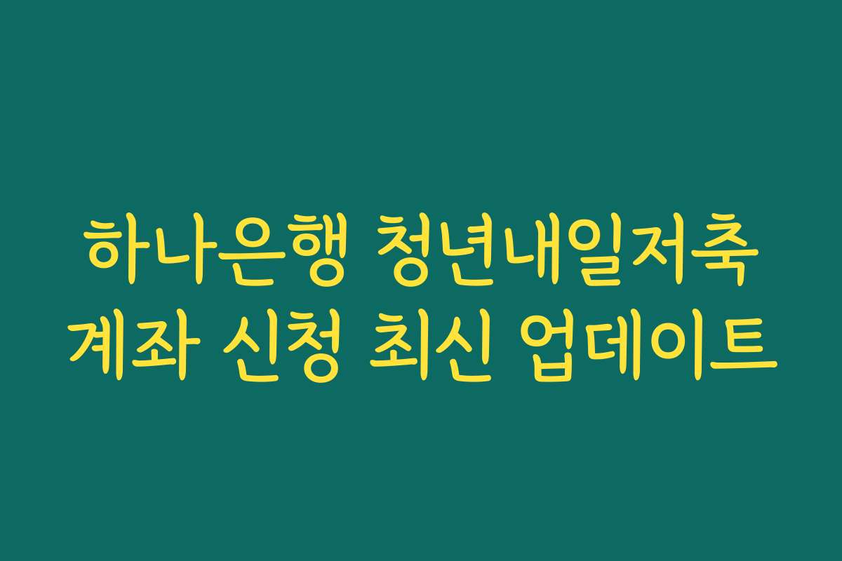 하나은행 청년내일저축계좌 신청 최신 업데이트