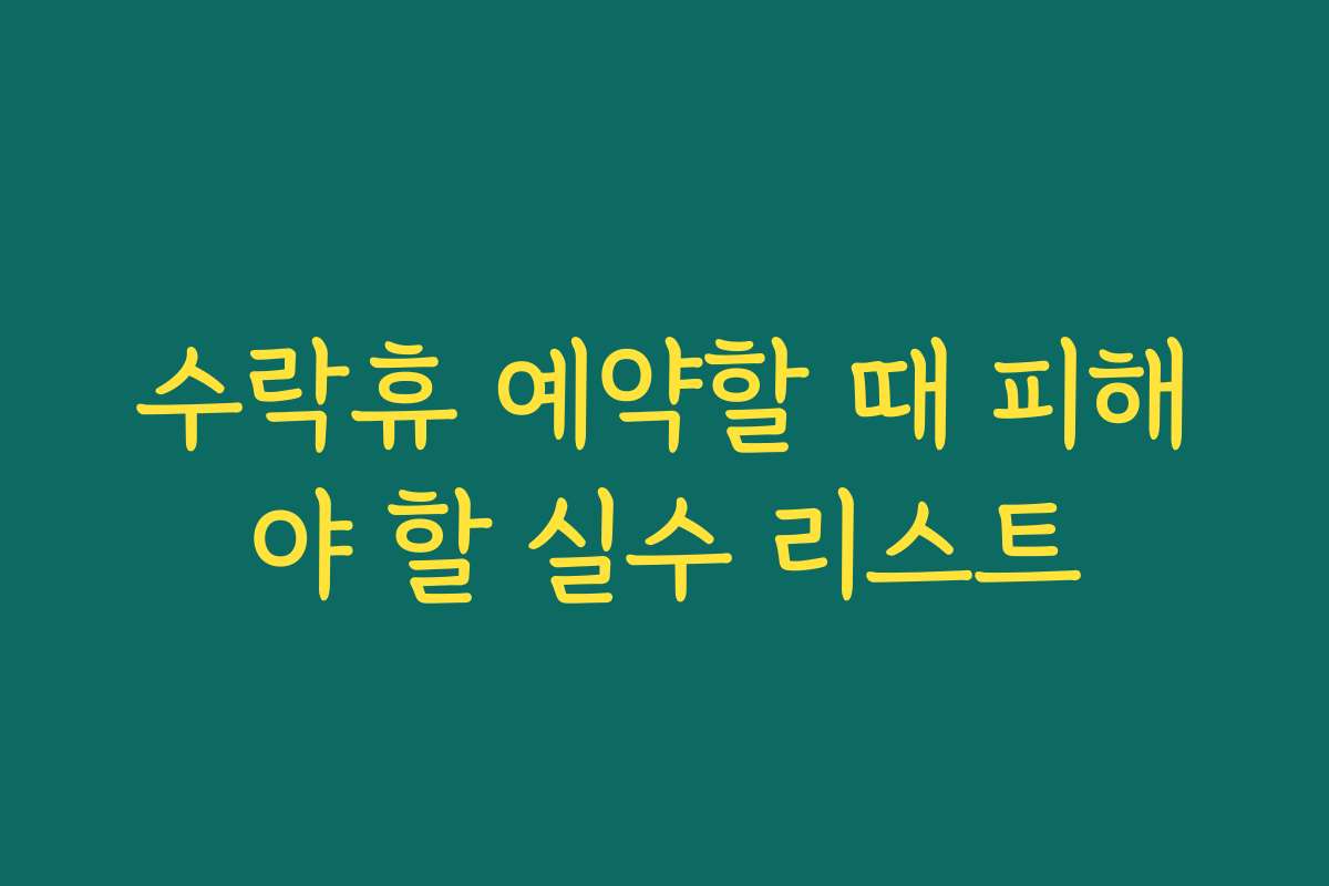 수락휴 예약할 때 피해야 할 실수 리스트
