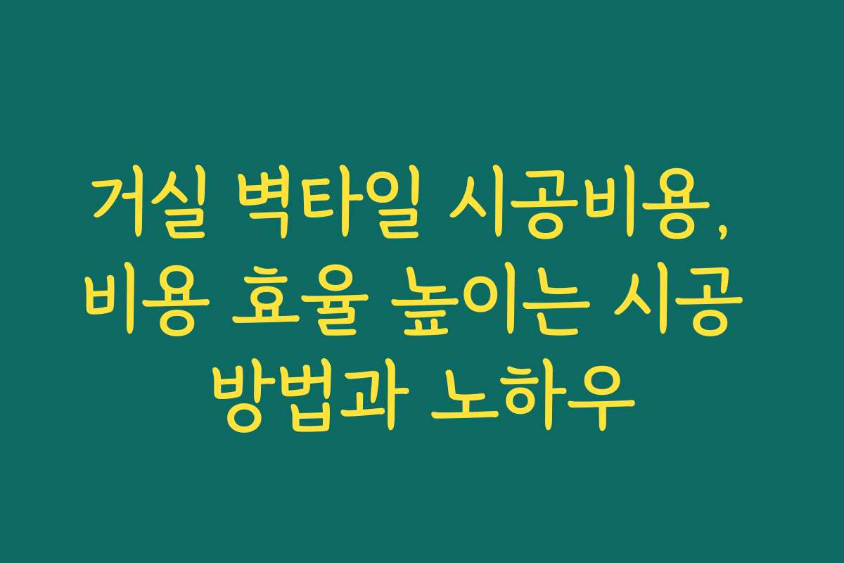 거실 벽타일 시공비용, 비용 효율 높이는 시공 방법과 노하우
