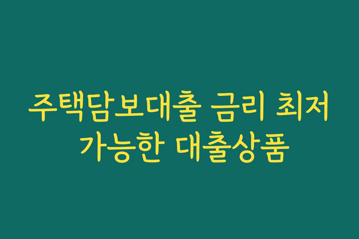 주택담보대출 금리 최저 가능한 대출상품 주택담보대출 금리 최저 가능한 대출상품