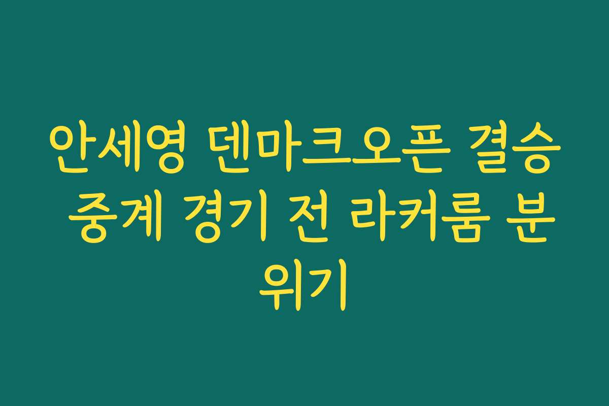 안세영 덴마크오픈 결승 중계 경기 전 라커룸 분위기