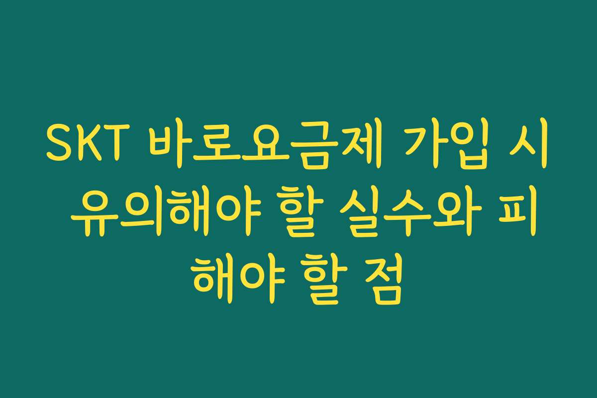 SKT 바로요금제 가입 시 유의해야 할 실수와 피해야 할 점