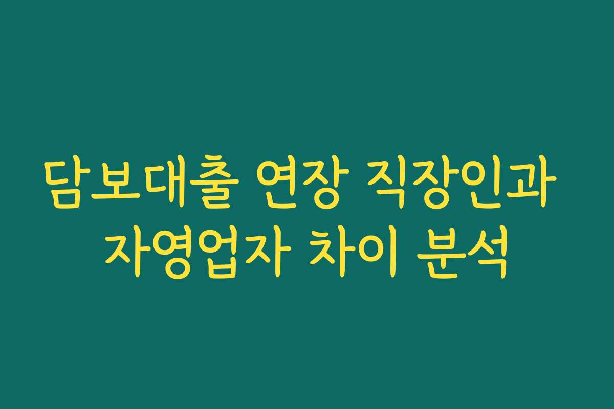 담보대출 연장 직장인과 자영업자 차이 분석