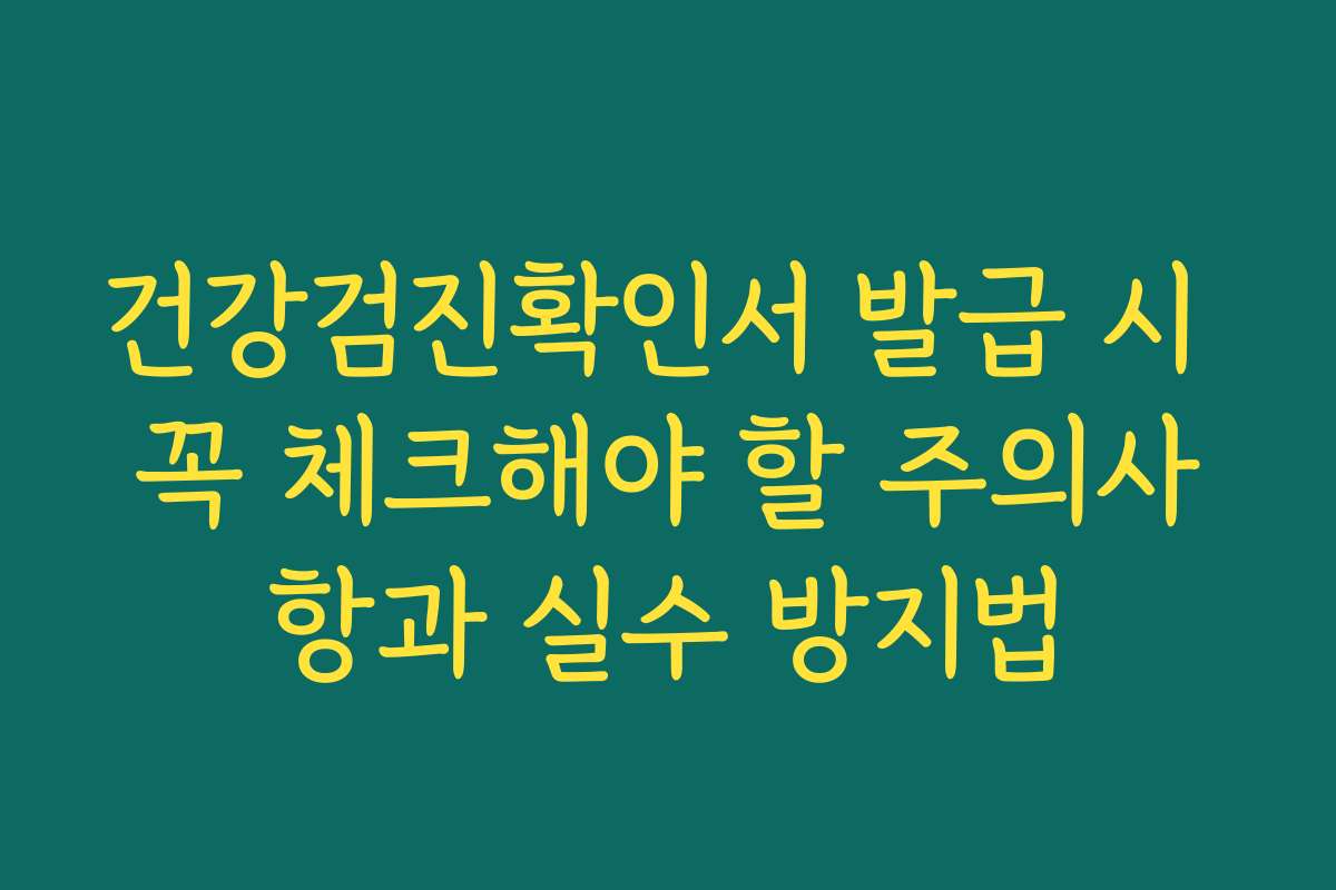 건강검진확인서 발급 시 꼭 체크해야 할 주의사항과 실수 방지법