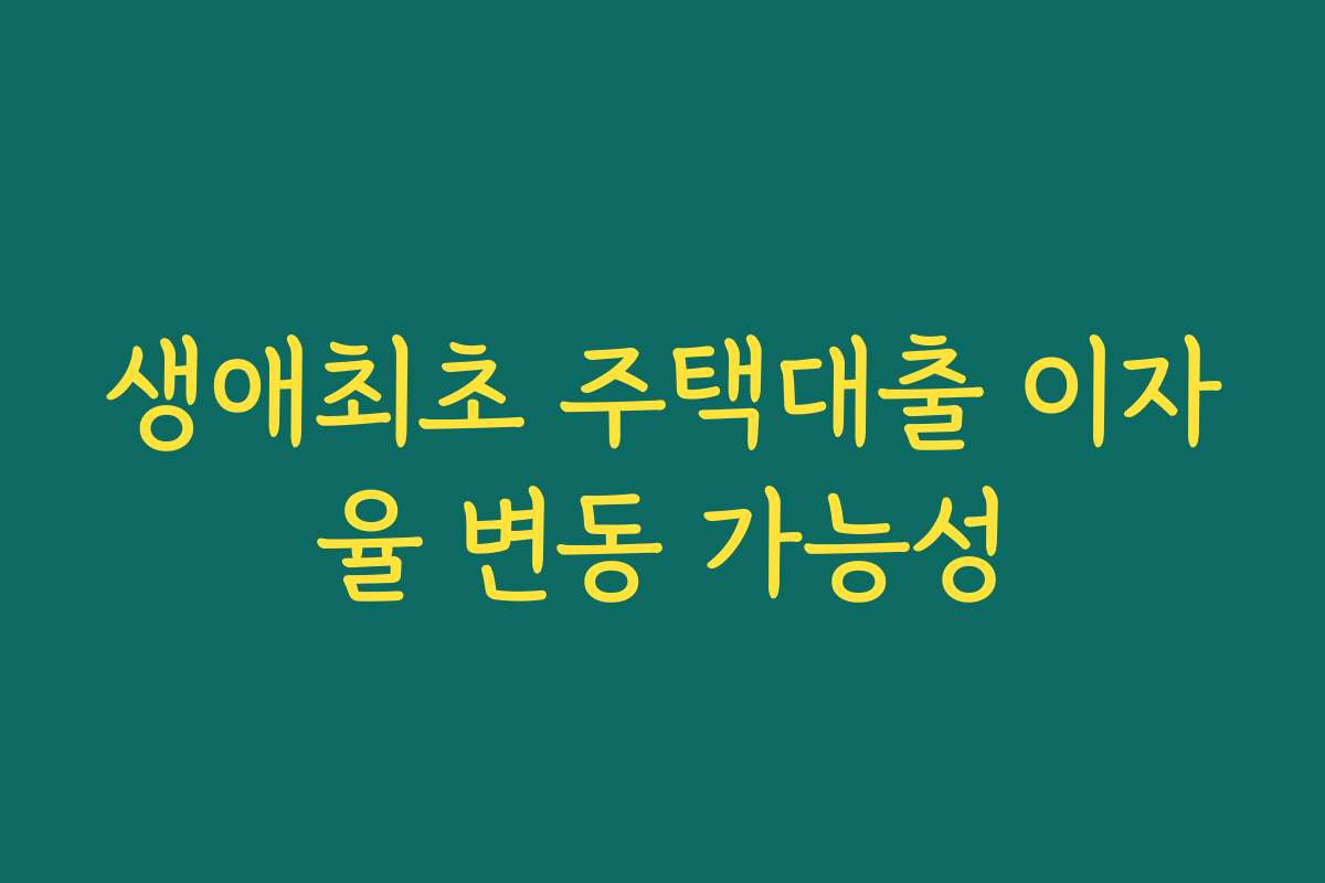 생애최초 주택대출 이자율 변동 가능성