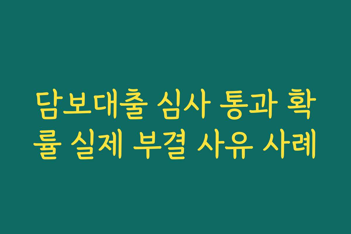 담보대출 심사 통과 확률 실제 부결 사유 사례