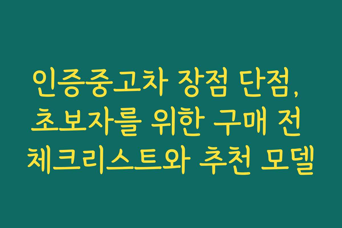 인증중고차 장점 단점, 초보자를 위한 구매 전 체크리스트와 추천 모델