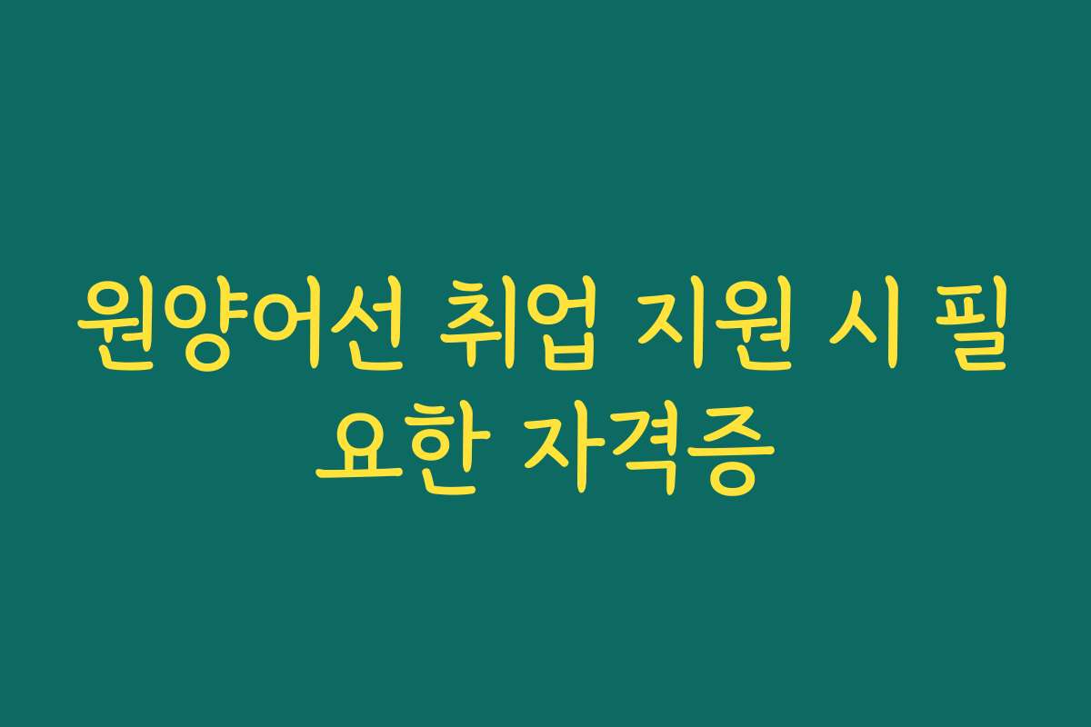원양어선 취업 지원 시 필요한 자격증