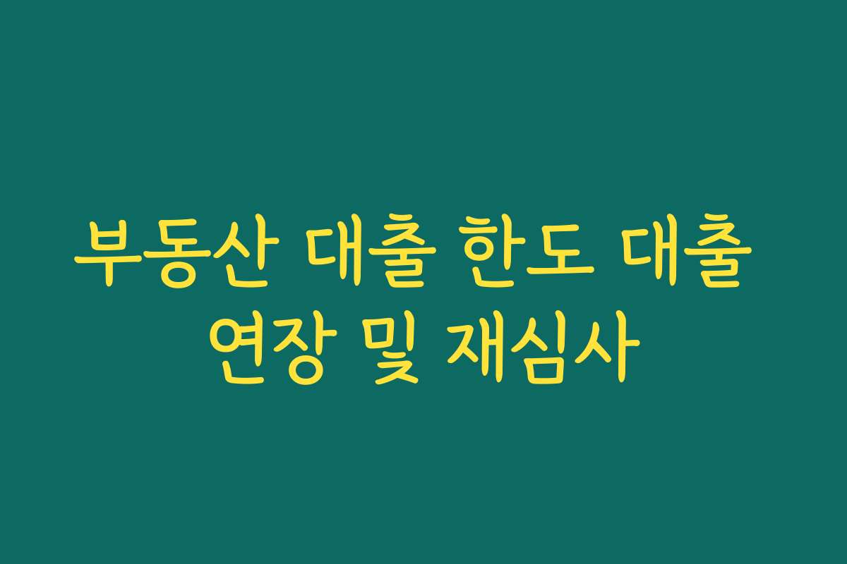 부동산 대출 한도 대출 연장 및 재심사 부동산 대출 한도 대출 연장 및 재심사