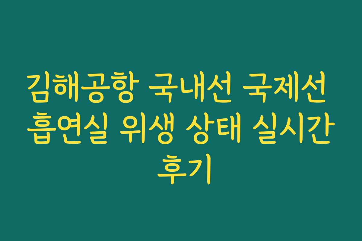 김해공항 국내선 국제선 흡연실 위생 상태 실시간 후기 김해공항 국내선 국제선 흡연실 위생 상태 실시간 후기