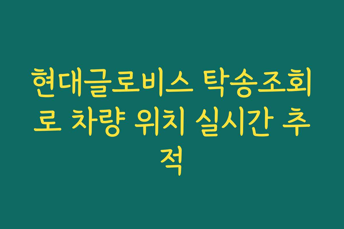 현대글로비스 탁송조회로 차량 위치 실시간 추적