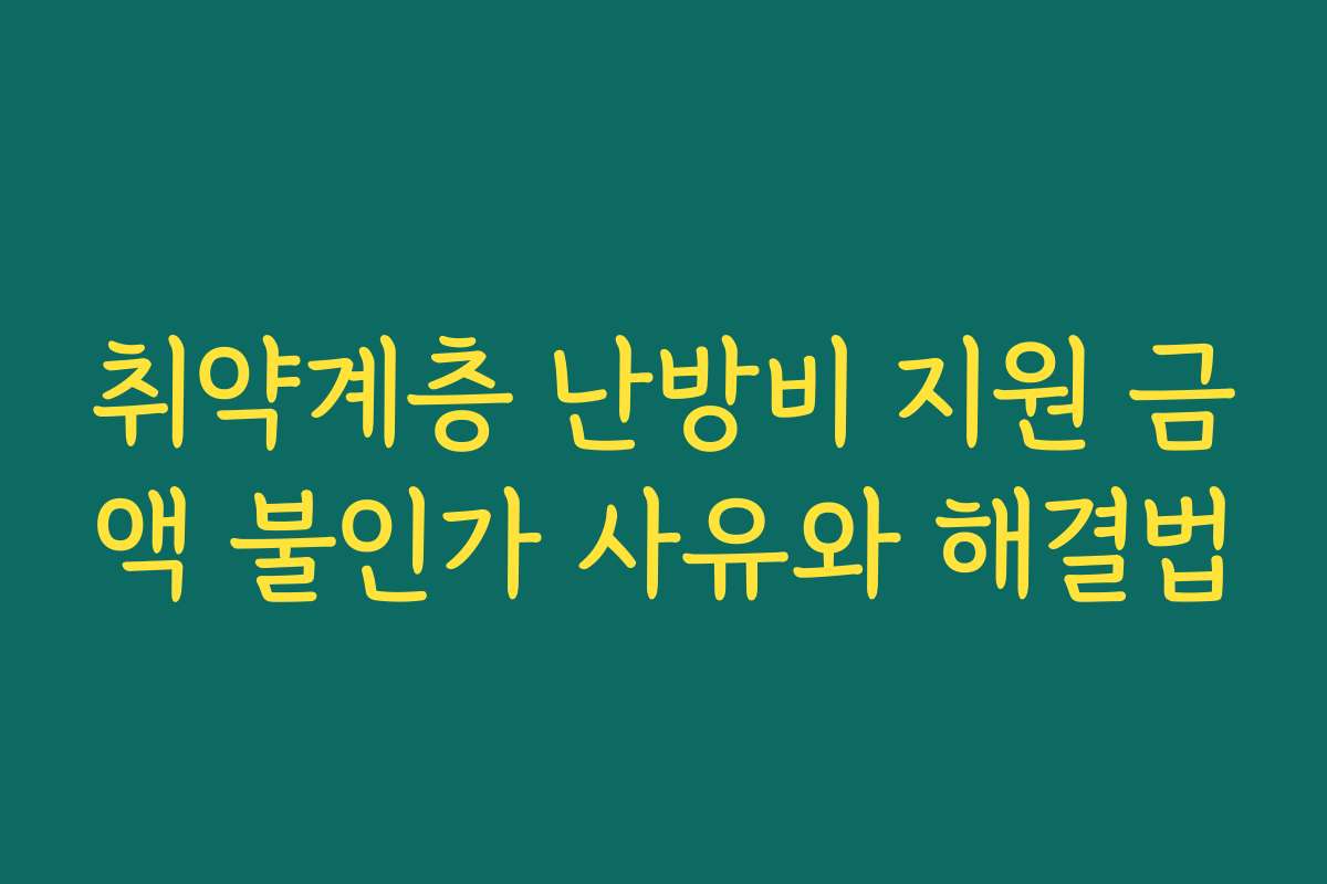 취약계층 난방비 지원 금액 불인가 사유와 해결법