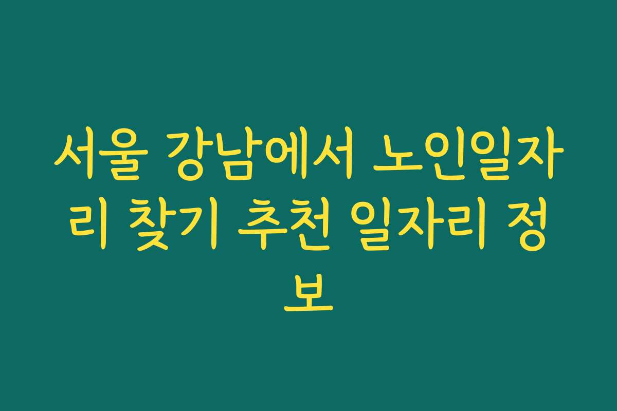 서울 강남에서 노인일자리 찾기 추천 일자리 정보