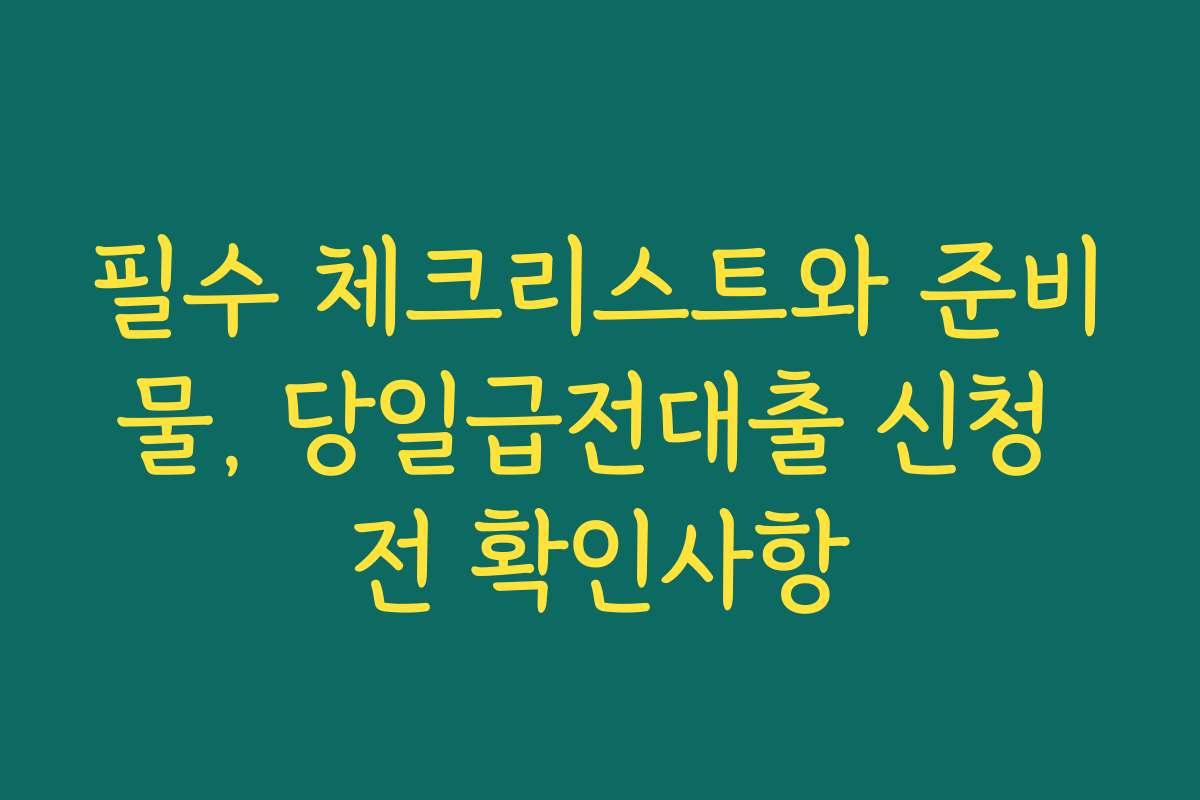 필수 체크리스트와 준비물, 당일급전대출 신청 전 확인사항