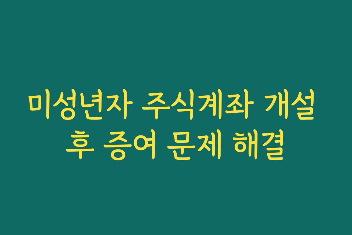 미성년자 주식계좌 개설 후 증여 문제 해결