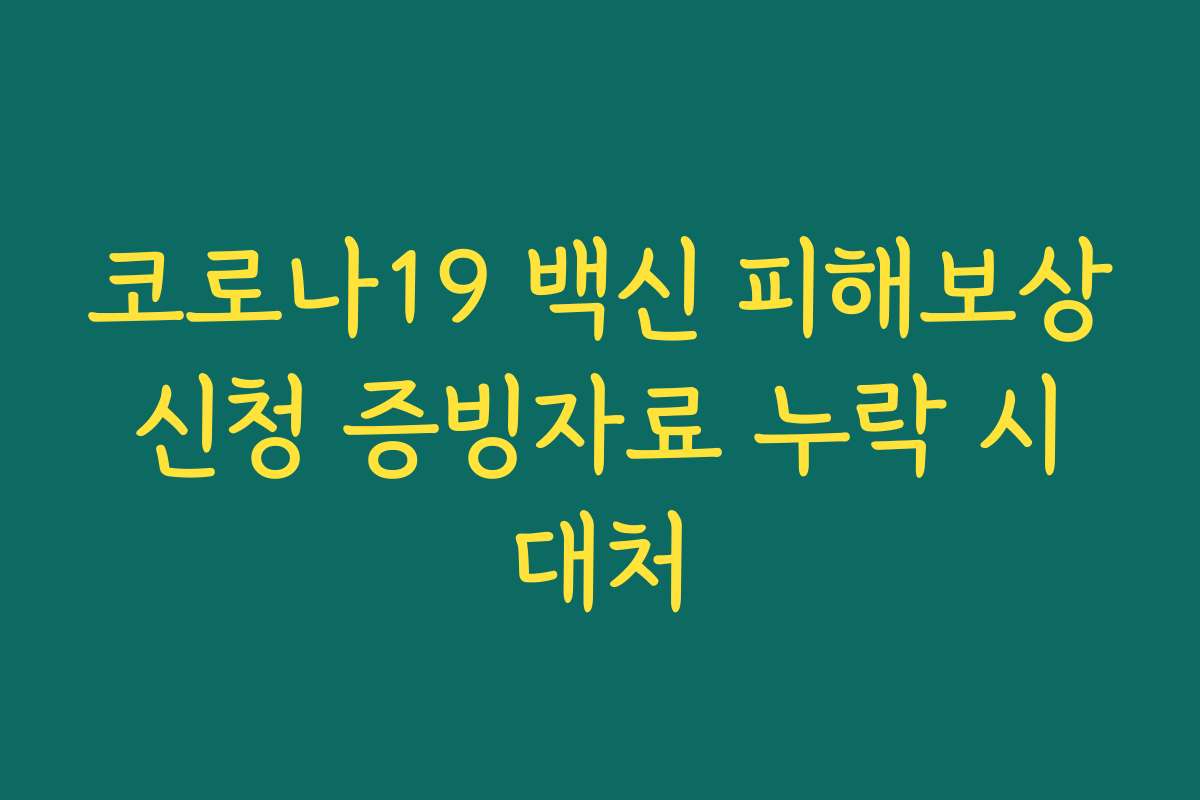 코로나19 백신 피해보상 신청 증빙자료 누락 시 대처 코로나19 백신 피해보상 신청 증빙자료 누락 시 대처
